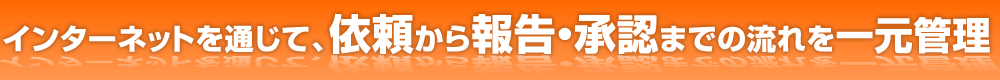 インターネットを通じて、依頼から報告・承認までの流れを一元管理